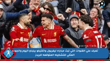 تعرف على القنوات التي تبث مباراة ليفربول وأتلتيكو بيلباو اليوم والجودة المثلى للتشكيلة المتوقعة للريدز
